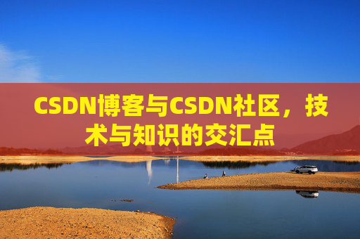 CSDN博客与CSDN社区,技术与知识的交汇点