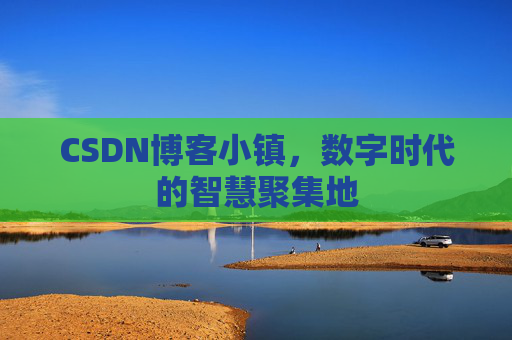 CSDN博客小镇，数字时代的智慧聚集地